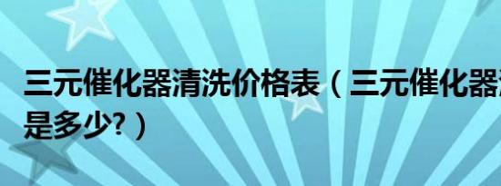 三元催化器清洗价格表（三元催化器清洗价格是多少?）