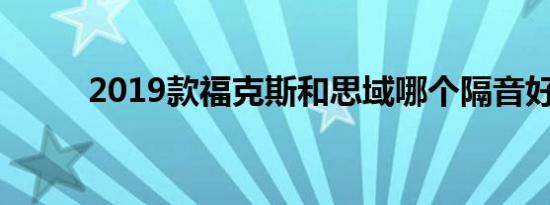 2019款福克斯和思域哪个隔音好 