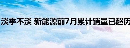 淡季不淡 新能源前7月累计销量已超历年全年