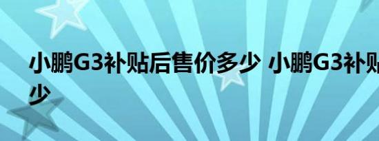 小鹏G3补贴后售价多少 小鹏G3补贴价格多少 