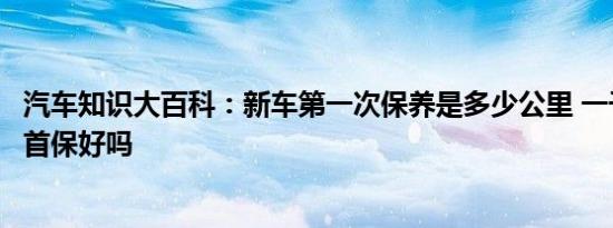 汽车知识大百科：新车第一次保养是多少公里 一千多公里做首保好吗