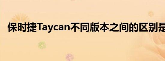 保时捷Taycan不同版本之间的区别是什么 