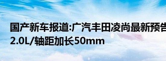 国产新车报道:广汽丰田凌尚最新预告图 搭载2.0L/轴距加长50mm