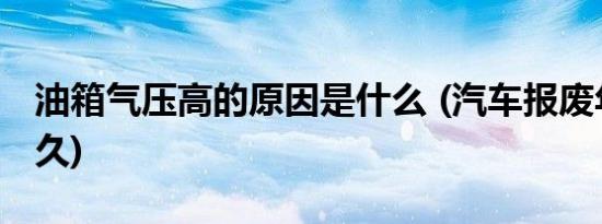 油箱气压高的原因是什么 (汽车报废年限是多久)