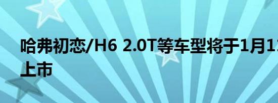 哈弗初恋/H6 2.0T等车型将于1月11日组团上市