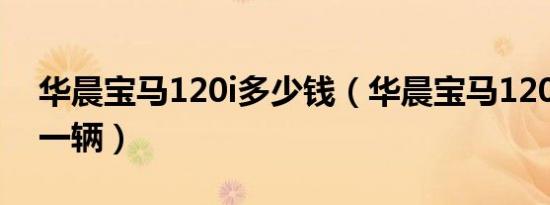 华晨宝马120i多少钱（华晨宝马120i多少钱一辆）