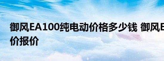 御风EA100纯电动价格多少钱 御风EA100售价报价