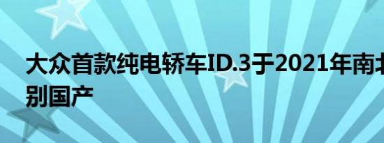 大众首款纯电轿车ID.3于2021年南北大众分别国产