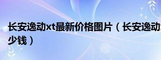 长安逸动xt最新价格图片（长安逸动xt价格多少钱）