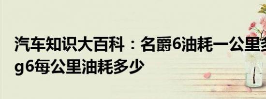 汽车知识大百科：名爵6油耗一公里多少钱 mg6每公里油耗多少