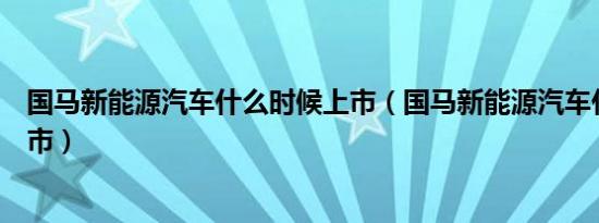 国马新能源汽车什么时候上市（国马新能源汽车什么时候上市）