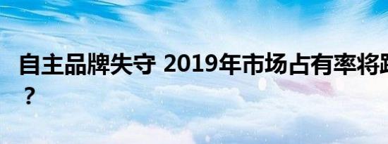 自主品牌失守 2019年市场占有率将跌破40%？