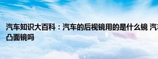 汽车知识大百科：汽车的后视镜用的是什么镜 汽车后视镜是凸面镜吗