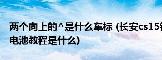 两个向上的^是什么车标 (长安cs15钥匙更换电池教程是什么)