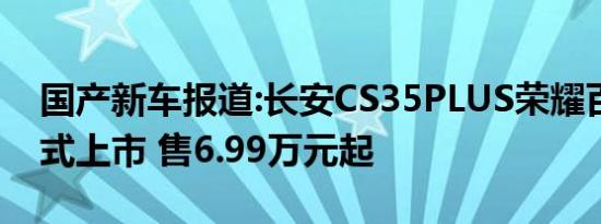 国产新车报道:长安CS35PLUS荣耀百万版正式上市 售6.99万元起