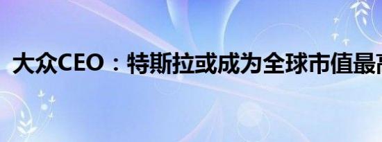 大众CEO：特斯拉或成为全球市值最高企业