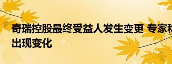 奇瑞控股最终受益人发生变更 专家称混改或出现变化