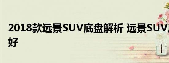 2018款远景SUV底盘解析 远景SUV底盘好不好 