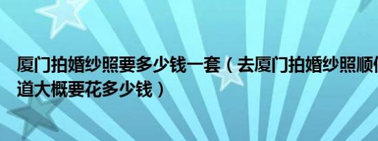 厦门拍婚纱照要多少钱一套（去厦门拍婚纱照顺便旅游不知道大概要花多少钱）