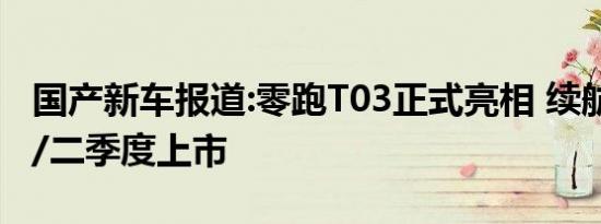 国产新车报道:零跑T03正式亮相 续航400km/二季度上市