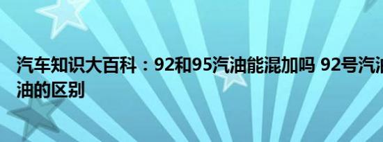 汽车知识大百科：92和95汽油能混加吗 92号汽油和95号汽油的区别