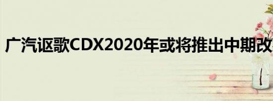 广汽讴歌CDX2020年或将推出中期改款车型