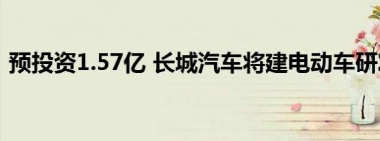 预投资1.57亿 长城汽车将建电动车研发中心