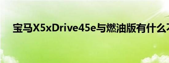 宝马X5xDrive45e与燃油版有什么不同 