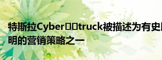 特斯拉Cyber​​truck被描述为有史以来最聪明的营销策略之一