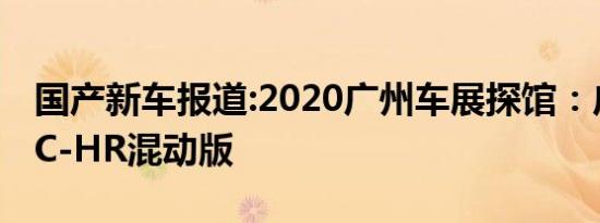 国产新车报道:2020广州车展探馆：广汽丰田C-HR混动版