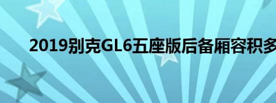 2019别克GL6五座版后备厢容积多少 