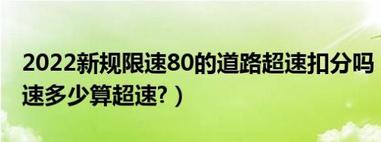 2022新规限速80的道路超速扣分吗（国道限速多少算超速?）