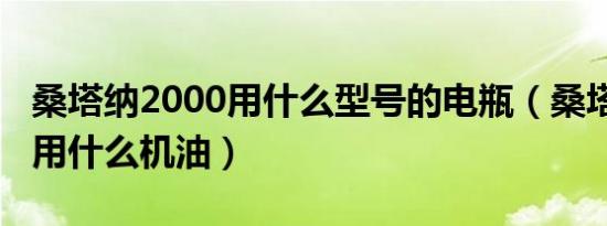 桑塔纳2000用什么型号的电瓶（桑塔纳2000用什么机油）