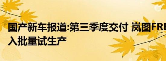 国产新车报道:第三季度交付 岚图FREE正式进入批量试生产