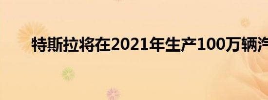 特斯拉将在2021年生产100万辆汽车