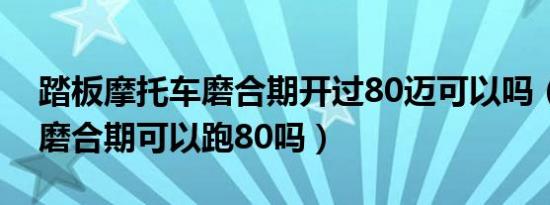 踏板摩托车磨合期开过80迈可以吗（摩托车磨合期可以跑80吗）