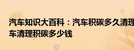 汽车知识大百科：汽车积碳多久清理一次 汽车清理积碳多少钱