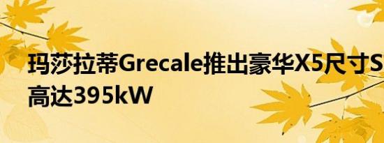 玛莎拉蒂Grecale推出豪华X5尺寸SUV功率高达395kW