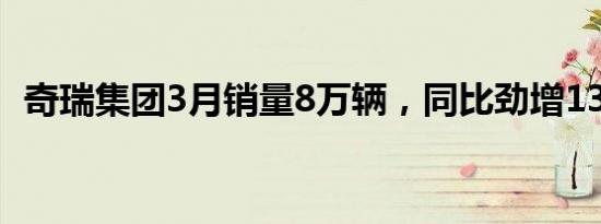 奇瑞集团3月销量8万辆，同比劲增130.5%