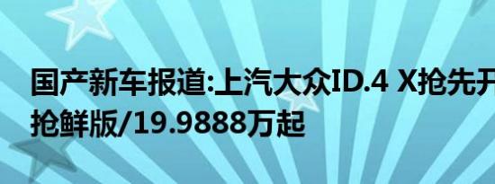 国产新车报道:上汽大众ID.4 X抢先开售 新增抢鲜版/19.9888万起