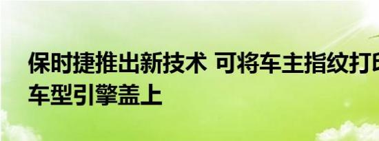 保时捷推出新技术 可将车主指纹打印在911车型引擎盖上