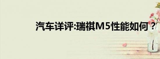 汽车详评:瑞祺M5性能如何？