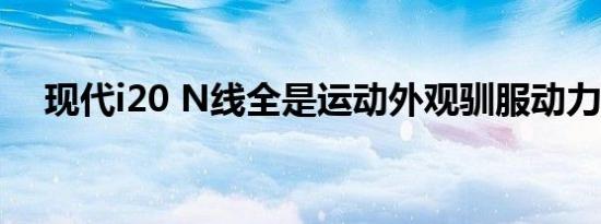 现代i20 N线全是运动外观驯服动力总成