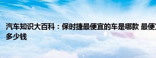 汽车知识大百科：保时捷最便宜的车是哪款 最便宜的保时捷多少钱