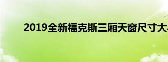 2019全新福克斯三厢天窗尺寸大小