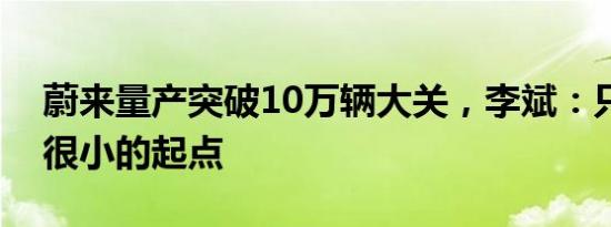 蔚来量产突破10万辆大关，李斌：只是一个很小的起点