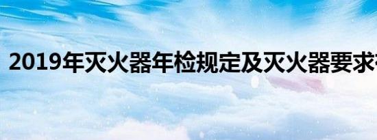 2019年灭火器年检规定及灭火器要求有哪些