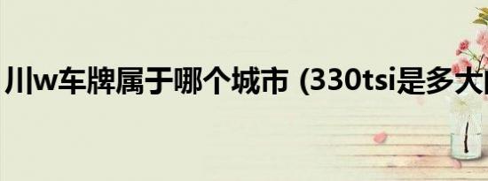 川w车牌属于哪个城市 (330tsi是多大的排量)