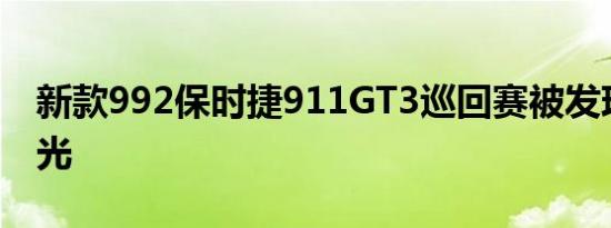 新款992保时捷911GT3巡回赛被发现尾部剃光