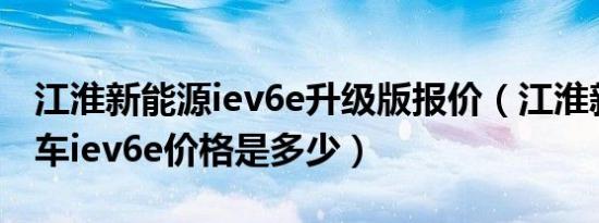 江淮新能源iev6e升级版报价（江淮新能源汽车iev6e价格是多少）